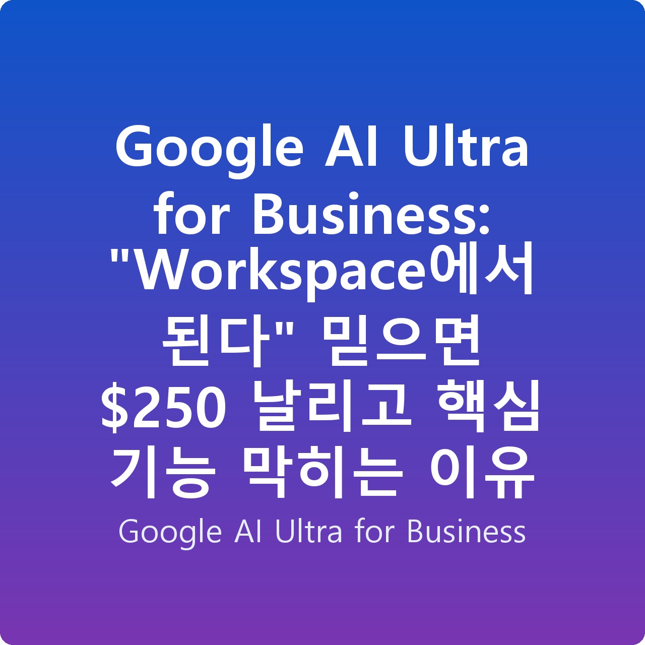 Google AI Ultra for Business: “Workspace에서 된다” 믿으면 0 날리고 핵심 기능 막히는 이유
