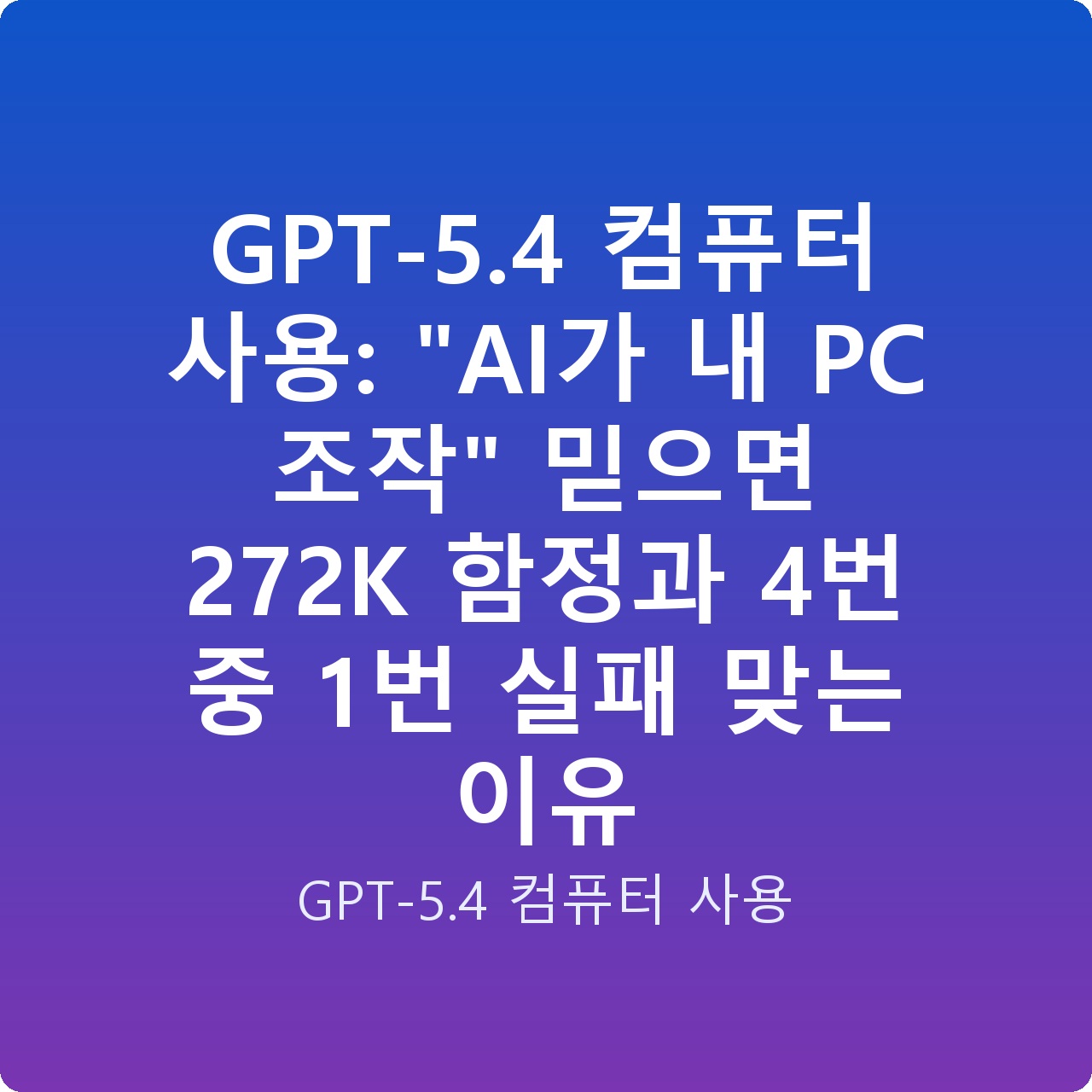 GPT-5.4 컴퓨터 사용: “AI가 내 PC 조작” 믿으면 272K 함정과 4번 중 1번 실패 맞는 이유