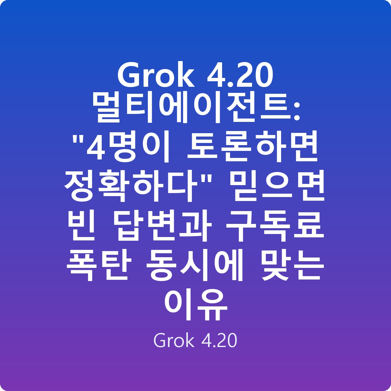 Grok 4.20 멀티에이전트: “4명이 토론하면 정확하다” 믿으면 빈 답변과 구독료 폭탄 동시에 맞는 이유