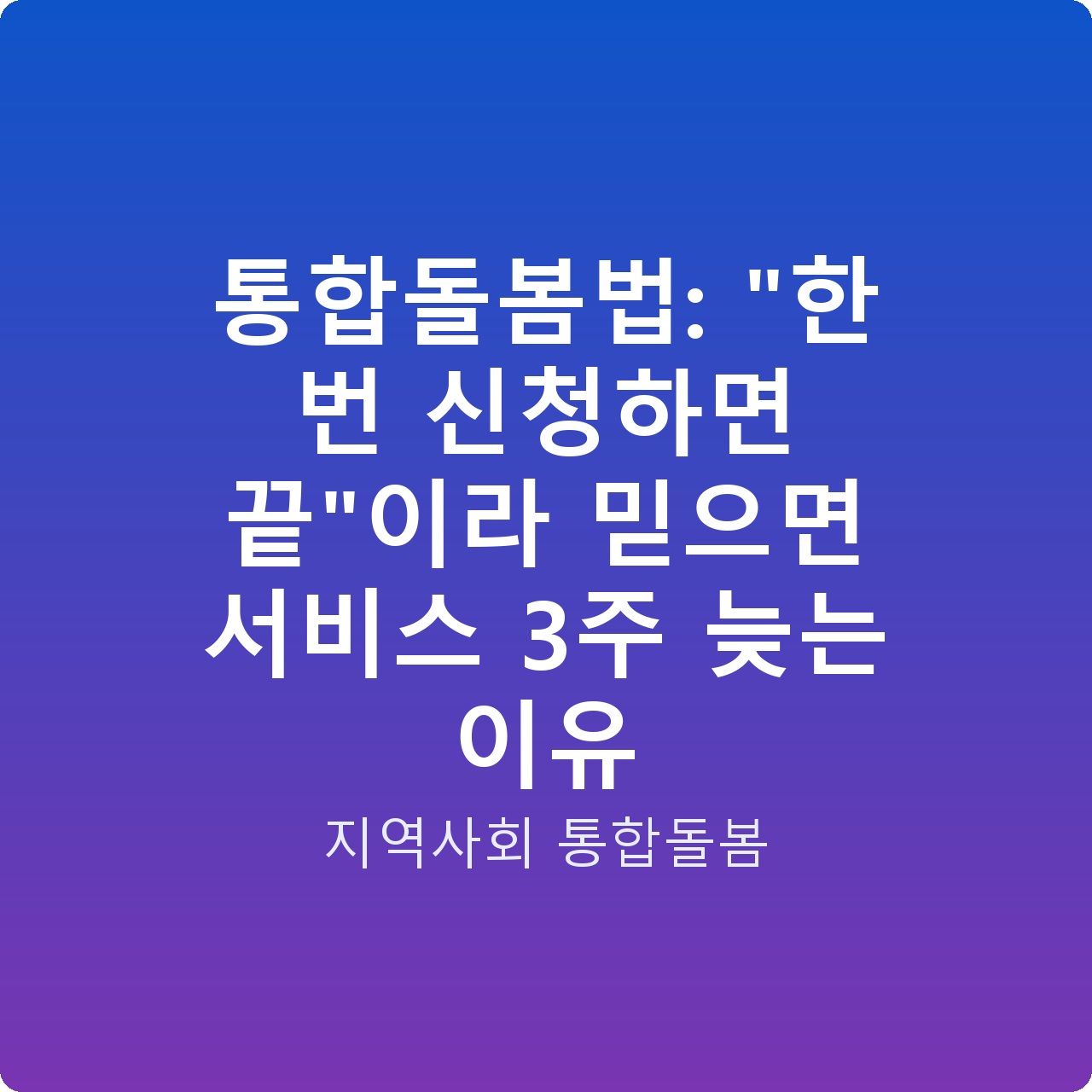 통합돌봄법: “한 번 신청하면 끝”이라 믿으면 서비스 3주 늦는 이유