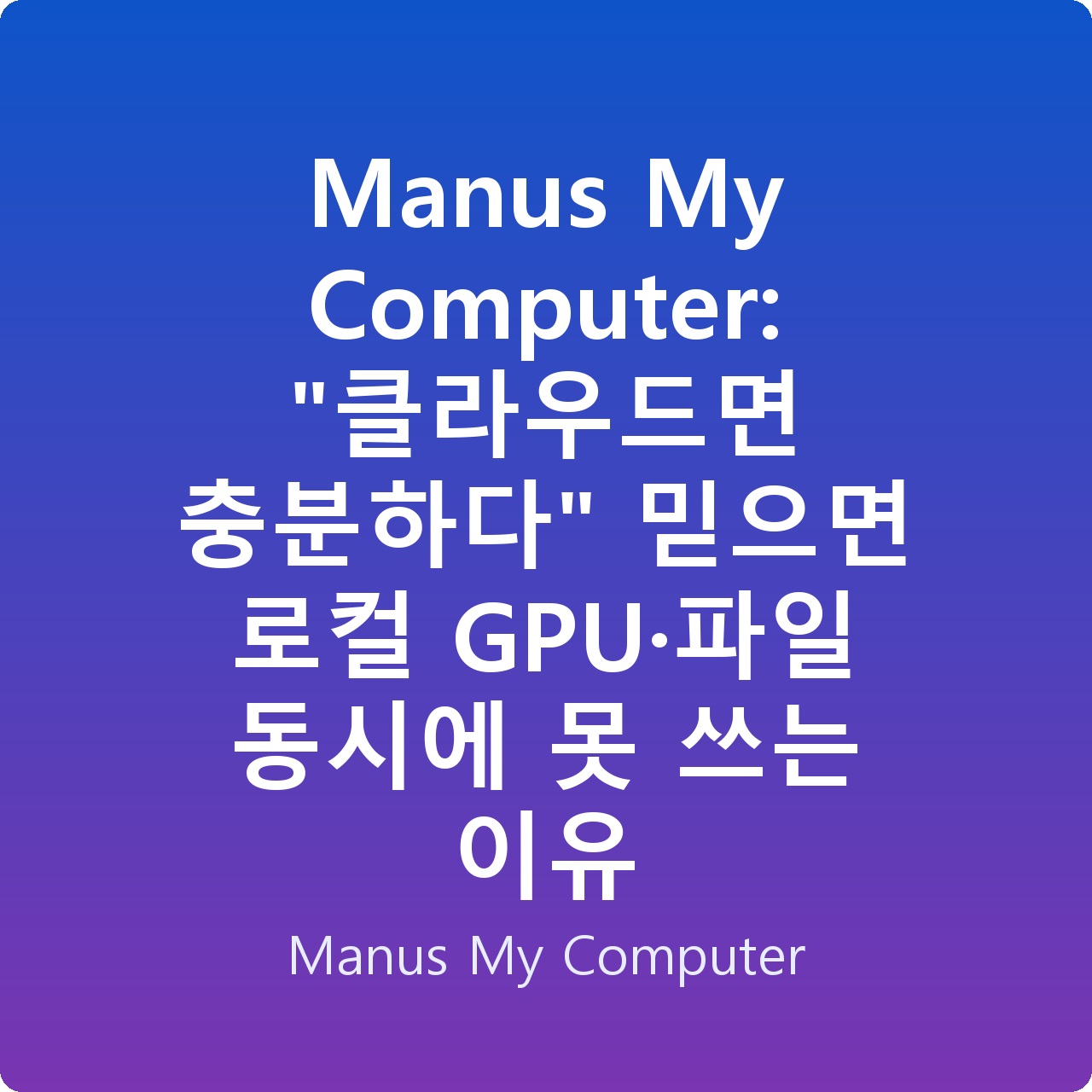 Manus My Computer: “클라우드면 충분하다” 믿으면 로컬 GPU·파일 동시에 못 쓰는 이유
