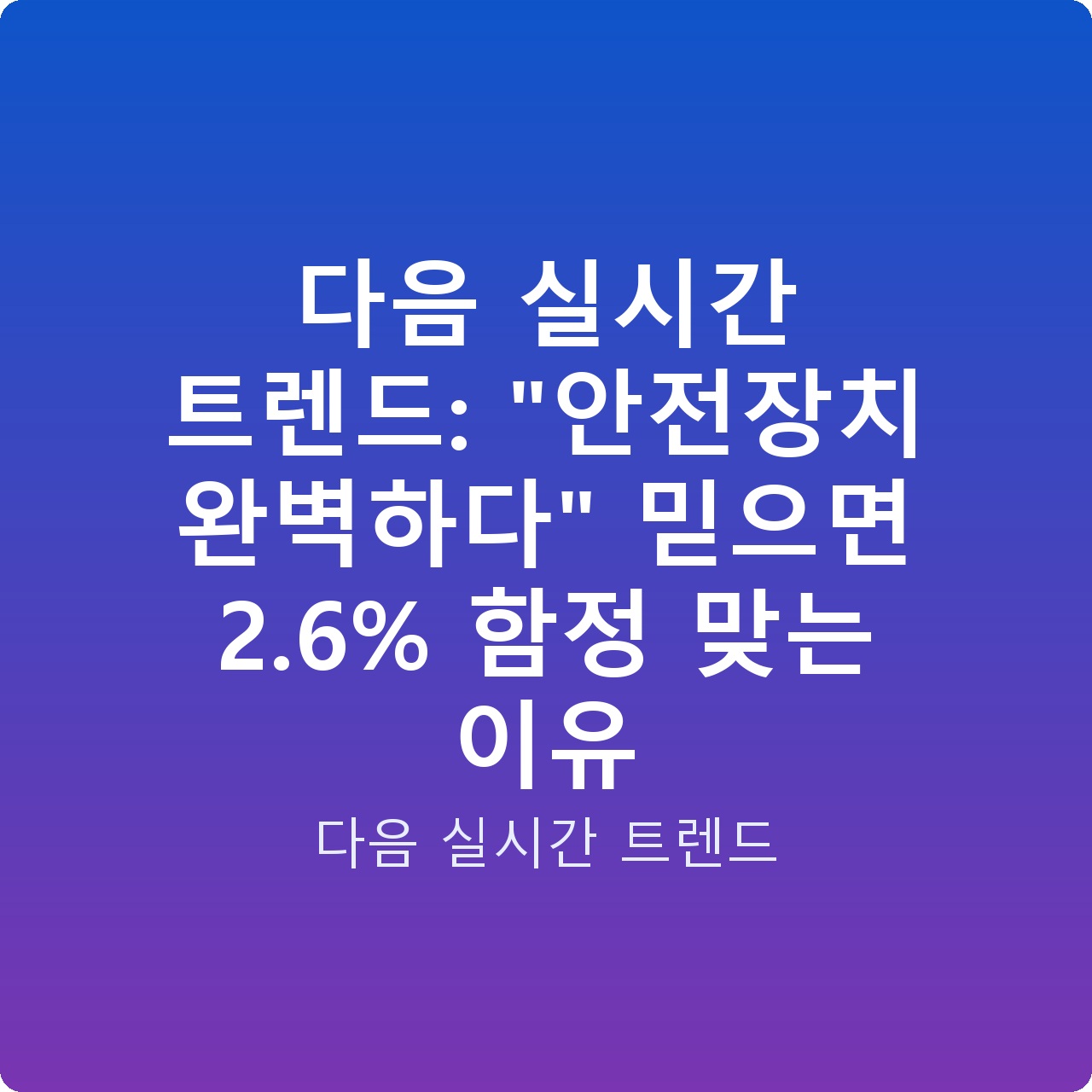 다음 실시간 트렌드: “안전장치 완벽하다” 믿으면 2.6% 함정 맞는 이유