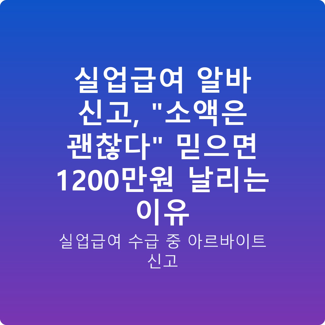 실업급여 알바 신고, “소액은 괜찮다” 믿으면 1200만원 날리는 이유