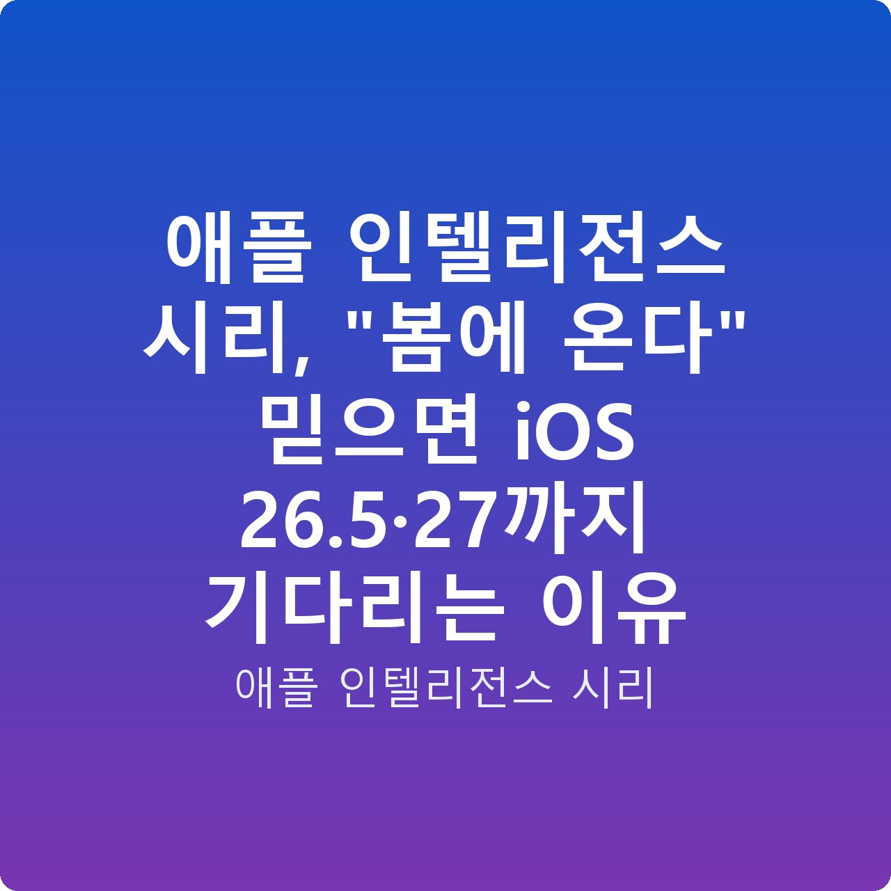 애플 인텔리전스 시리, “봄에 온다” 믿으면 iOS 26.5·27까지 기다리는 이유