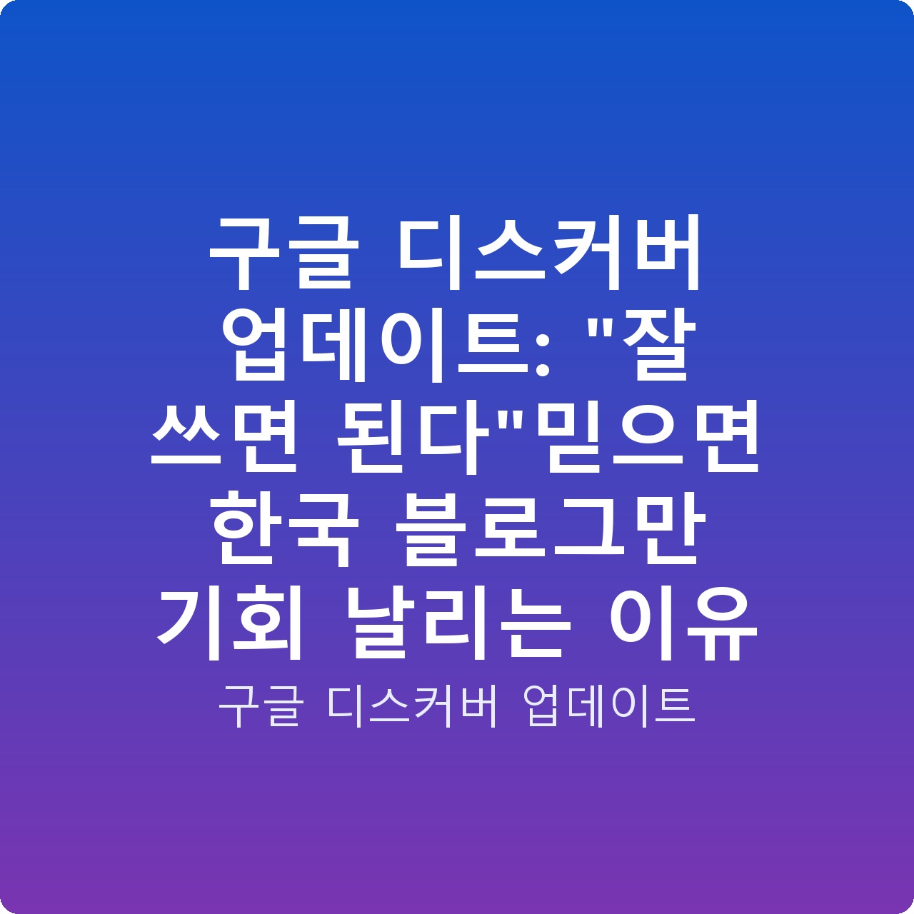 구글 디스커버 업데이트: “잘 쓰면 된다”믿으면 한국 블로그만 기회 날리는 이유