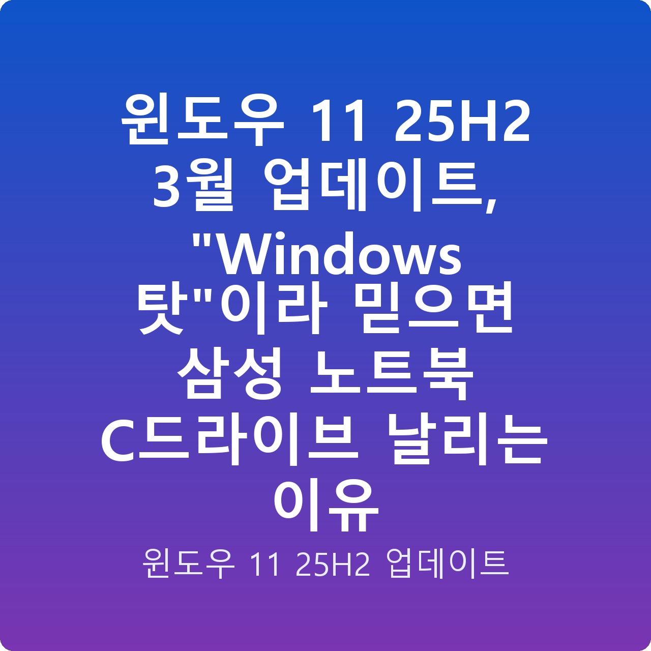 윈도우 11 25H2 3월 업데이트, “Windows 탓”이라 믿으면 삼성 노트북 C드라이브 날리는 이유