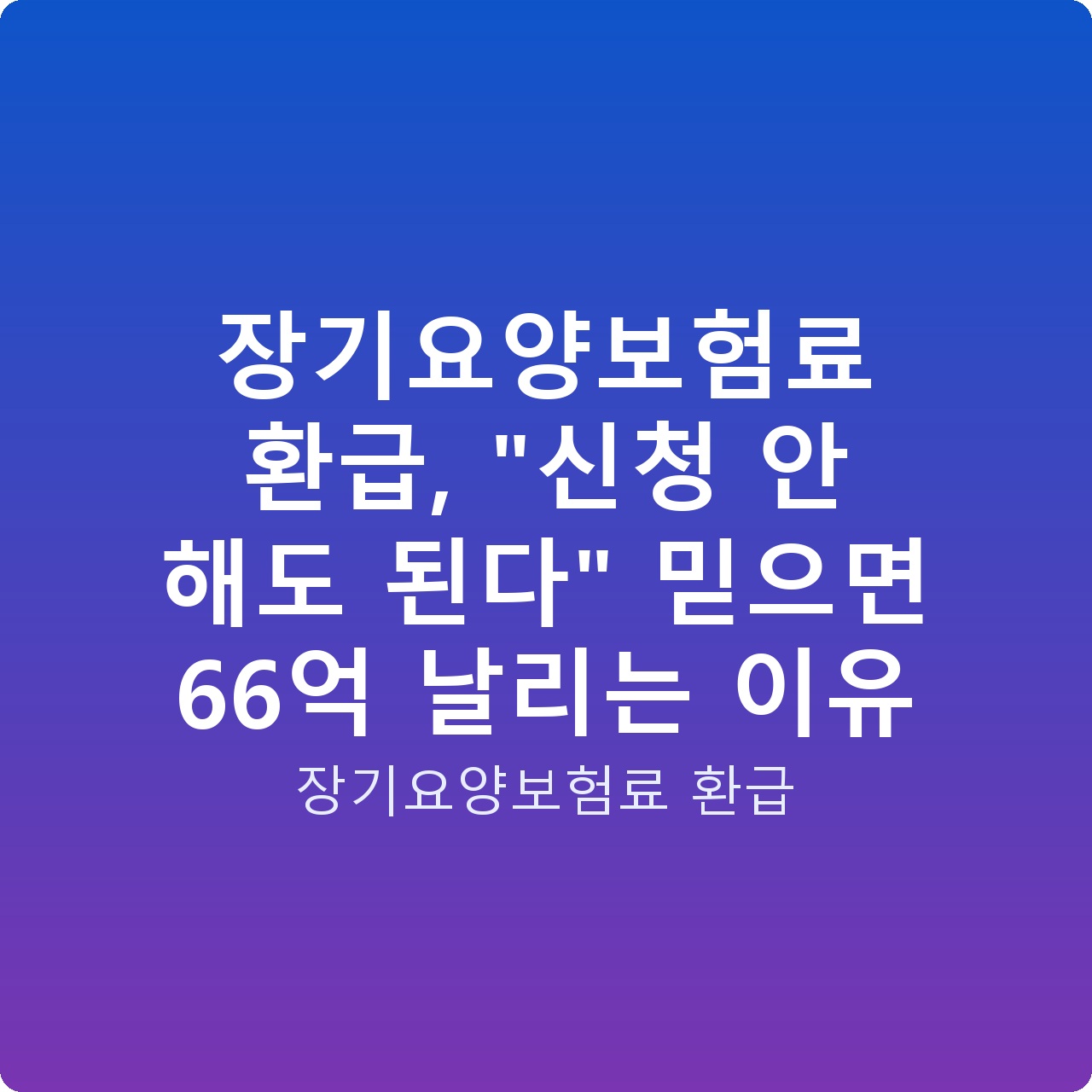 장기요양보험료 환급, “신청 안 해도 된다” 믿으면 66억 날리는 이유