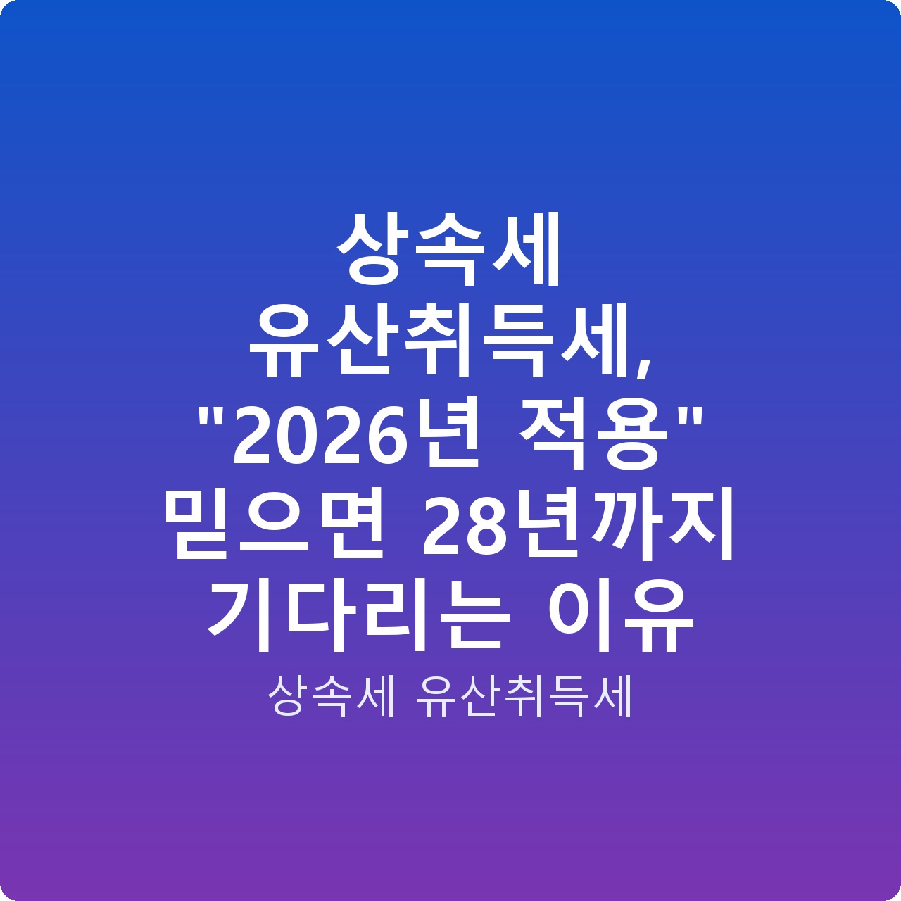 상속세 유산취득세, “2026년 적용” 믿으면 28년까지 기다리는 이유