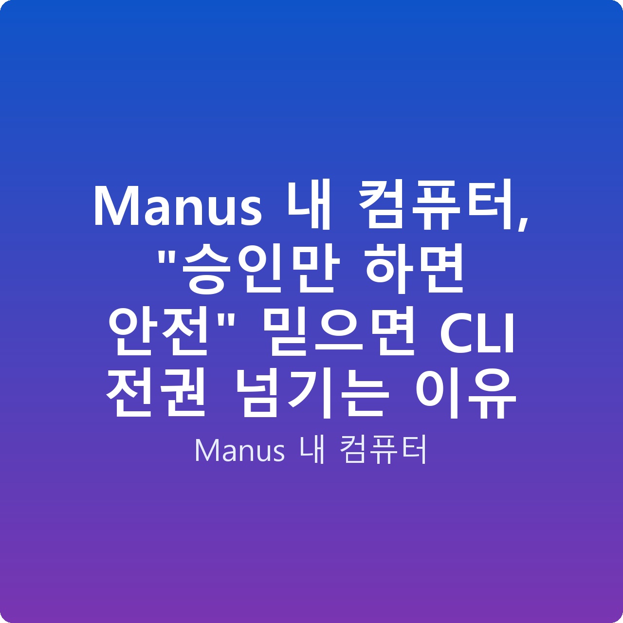 Manus 내 컴퓨터, “승인만 하면 안전” 믿으면 CLI 전권 넘기는 이유