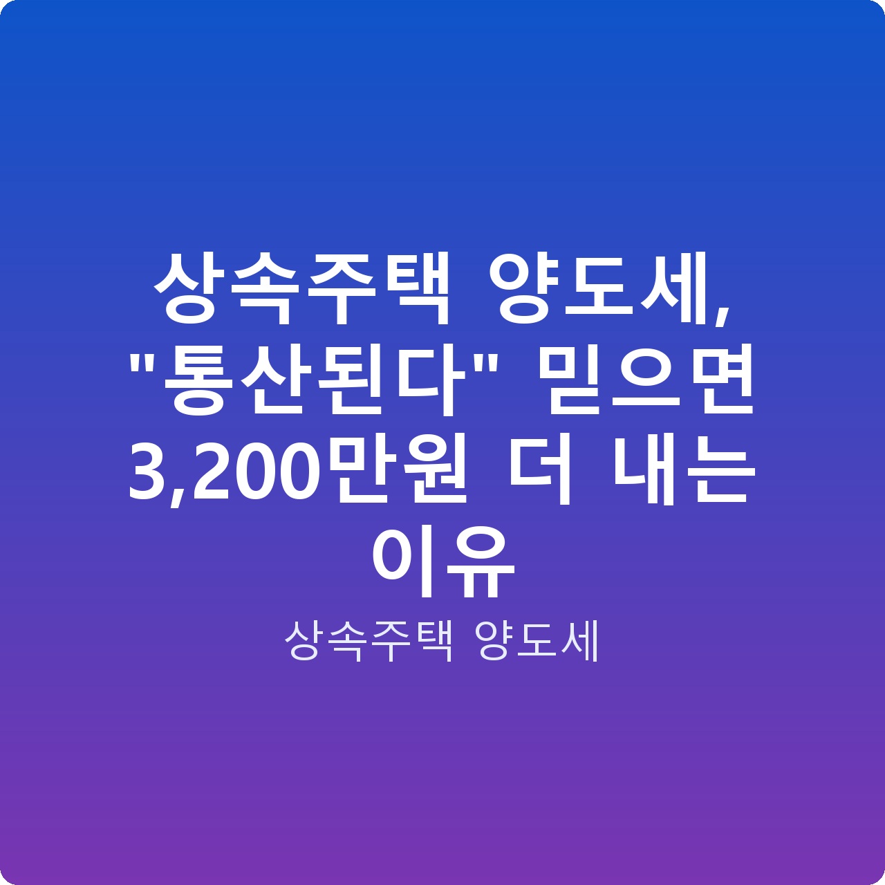 상속주택 양도세, “통산된다” 믿으면 3,200만원 더 내는 이유