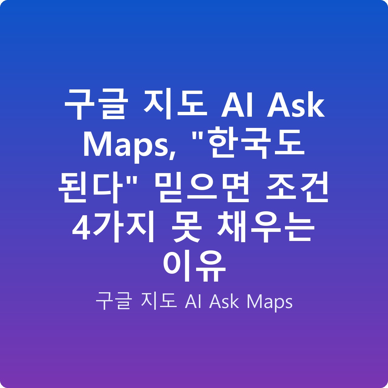 구글 지도 AI Ask Maps, “한국도 된다” 믿으면 조건 4가지 못 채우는 이유