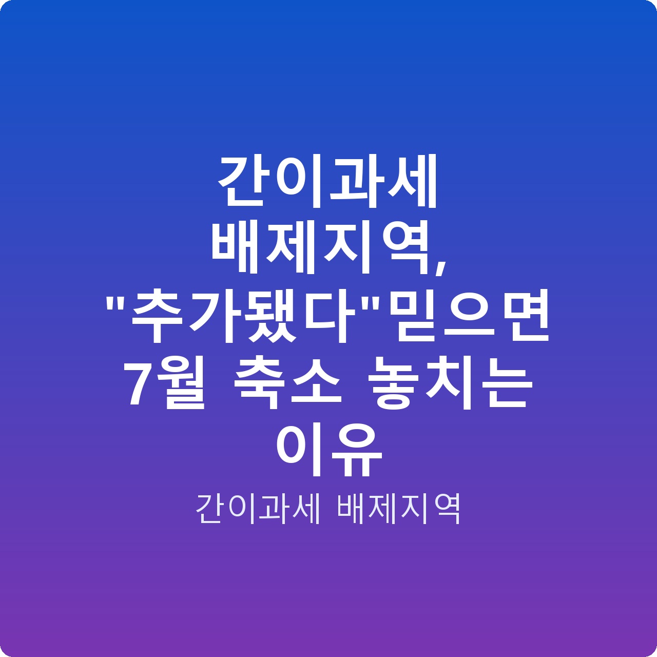 간이과세 배제지역, “추가됐다”믿으면 7월 축소 놓치는 이유