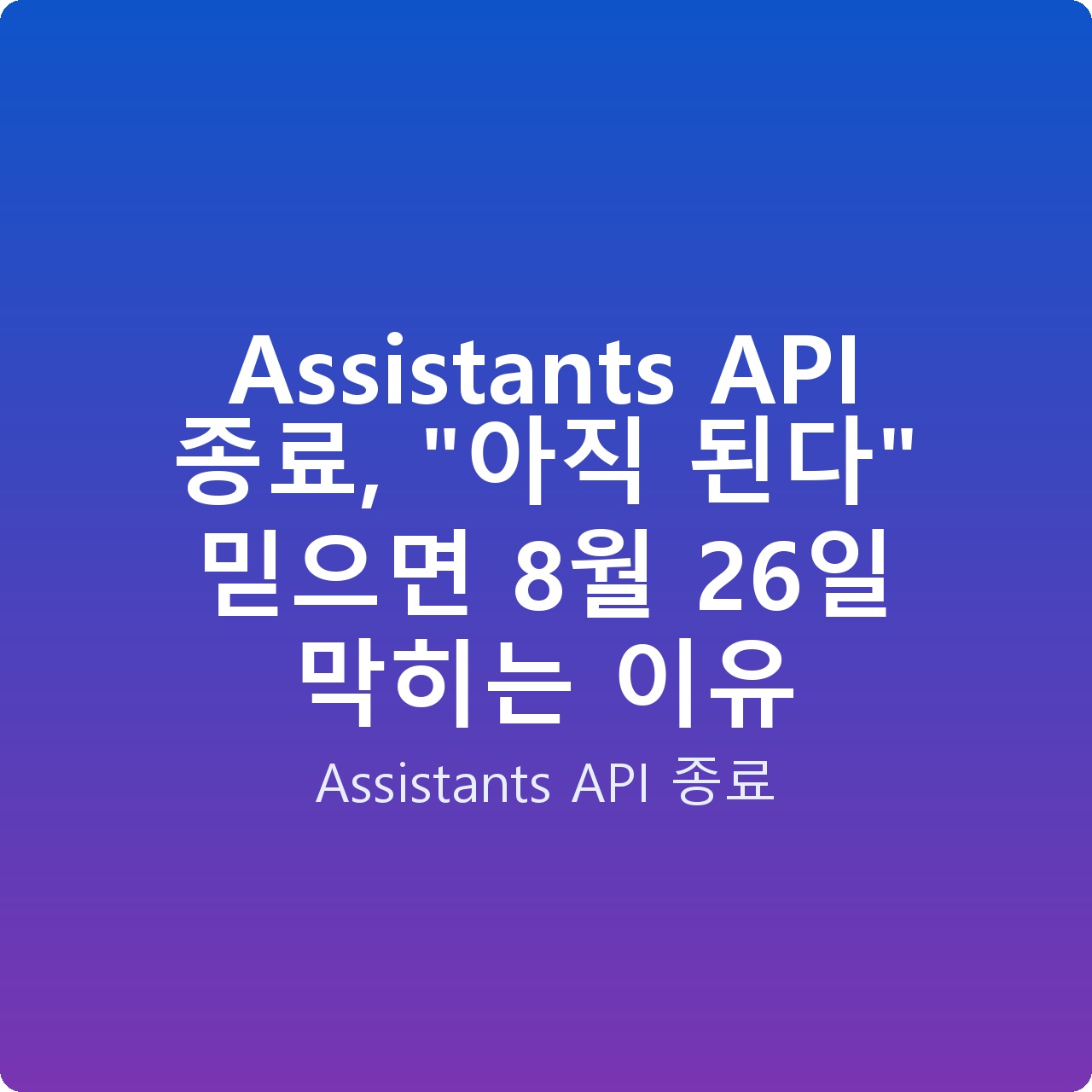 Assistants API 종료, “아직 된다” 믿으면 8월 26일 막히는 이유