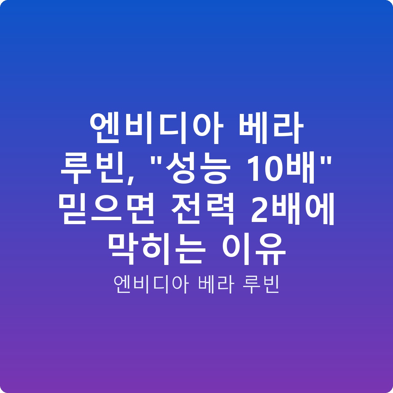 엔비디아 베라 루빈, “성능 10배” 믿으면 전력 2배에 막히는 이유