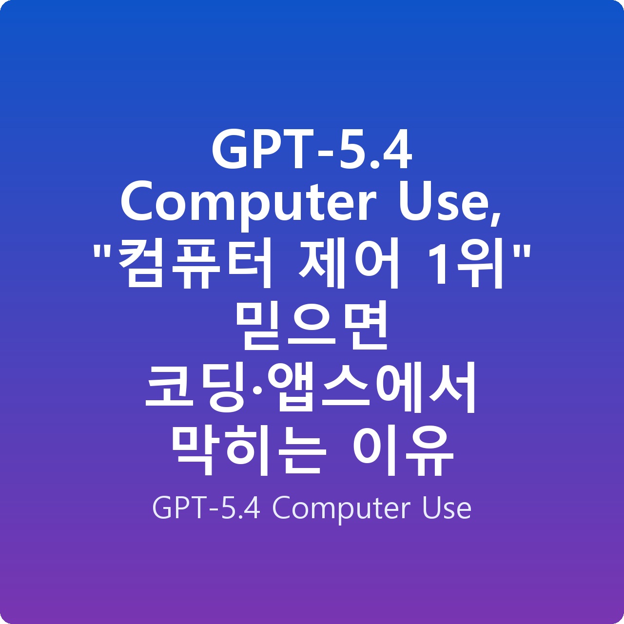GPT-5.4 Computer Use, “컴퓨터 제어 1위” 믿으면 코딩·앱스에서 막히는 이유
