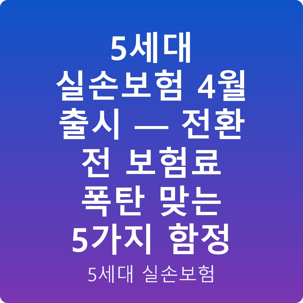 5세대 실손보험 4월 출시 — 전환 전 보험료 폭탄 맞는 5가지 함정