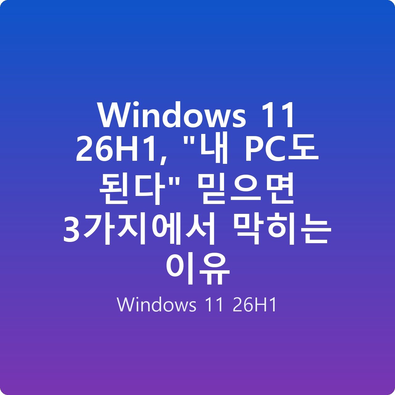 Windows 11 26H1, “내 PC도 된다” 믿으면 3가지에서 막히는 이유