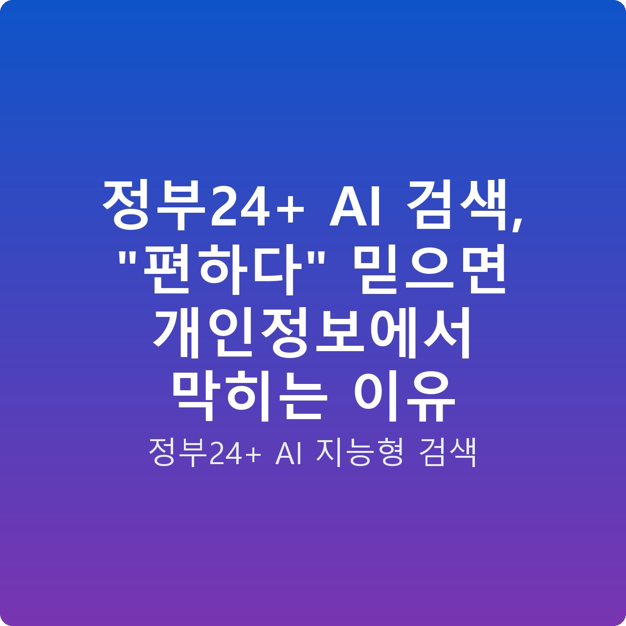 정부24+ AI 검색, “편하다” 믿으면 개인정보에서 막히는 이유