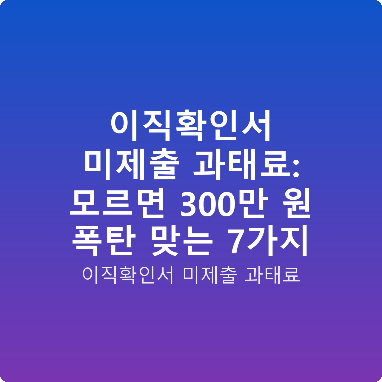 이직확인서 미제출 과태료: 모르면 300만 원 폭탄 맞는 7가지