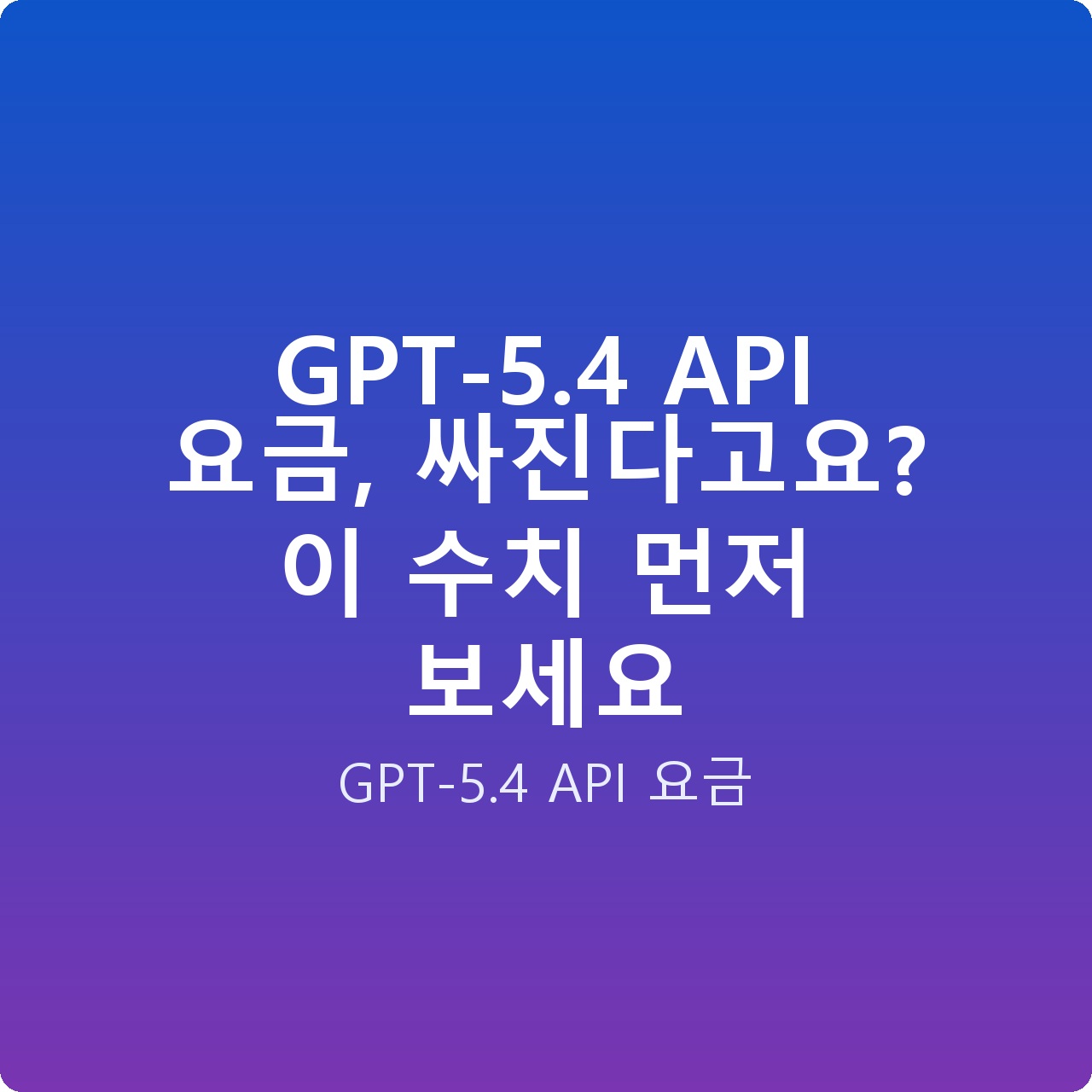 GPT-5.4 API 요금, 싸진다고요? 이 수치 먼저 보세요