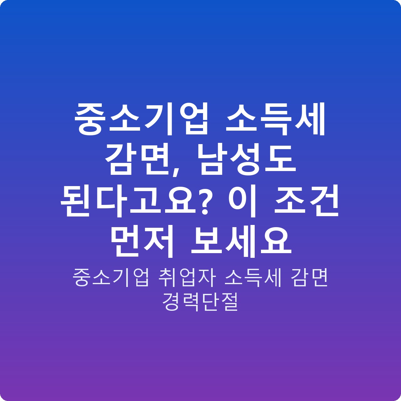 중소기업 소득세 감면, 남성도 된다고요? 이 조건 먼저 보세요