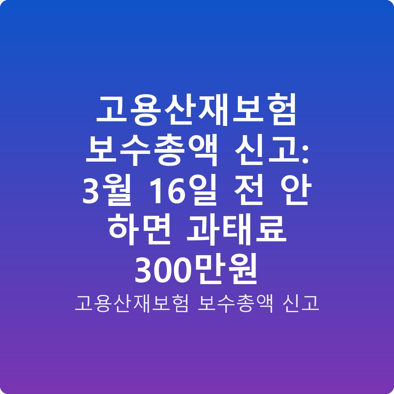 고용산재보험 보수총액 신고: 3월 16일 전 안 하면 과태료 300만원
