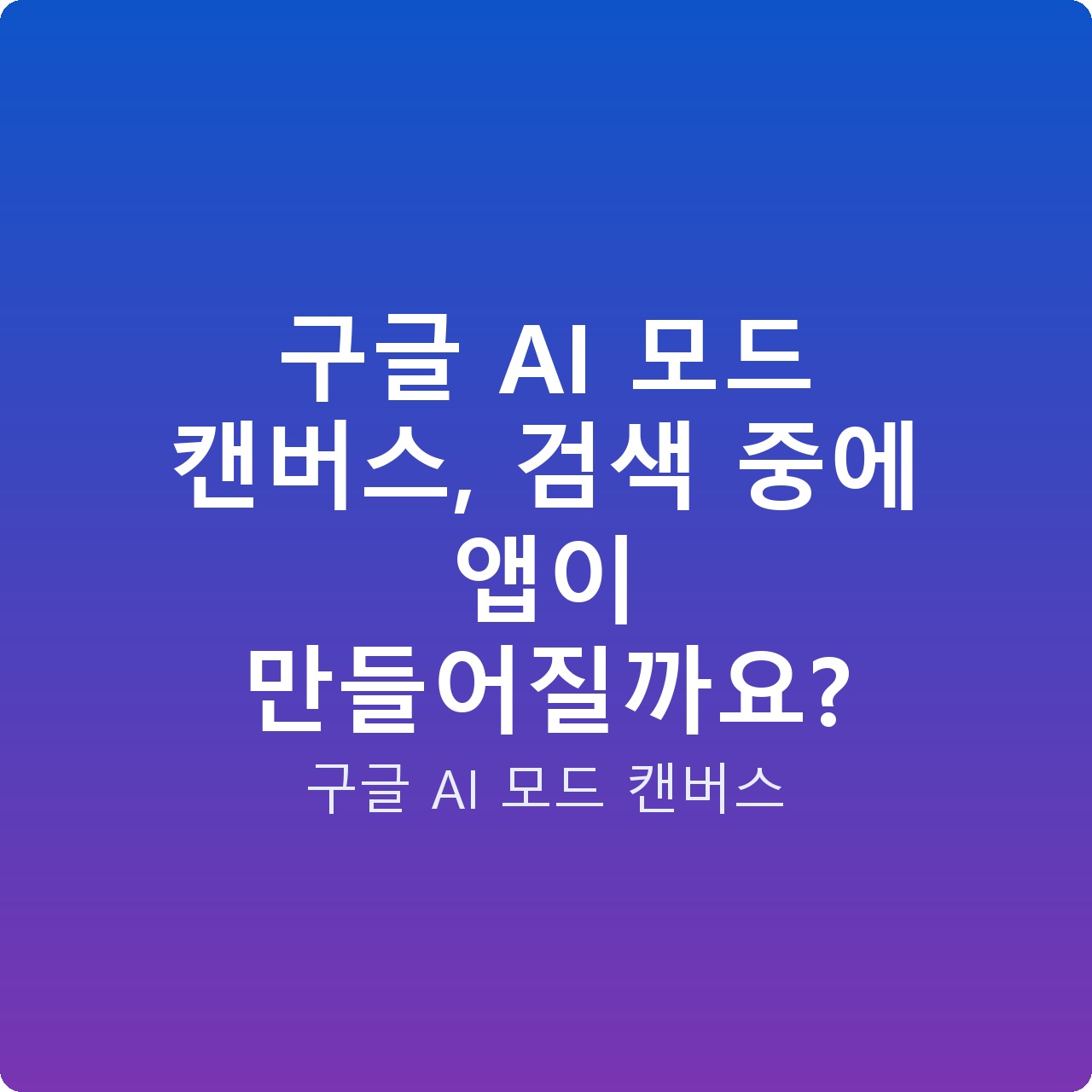 구글 AI 모드 캔버스, 검색 중에 앱이 만들어질까요?