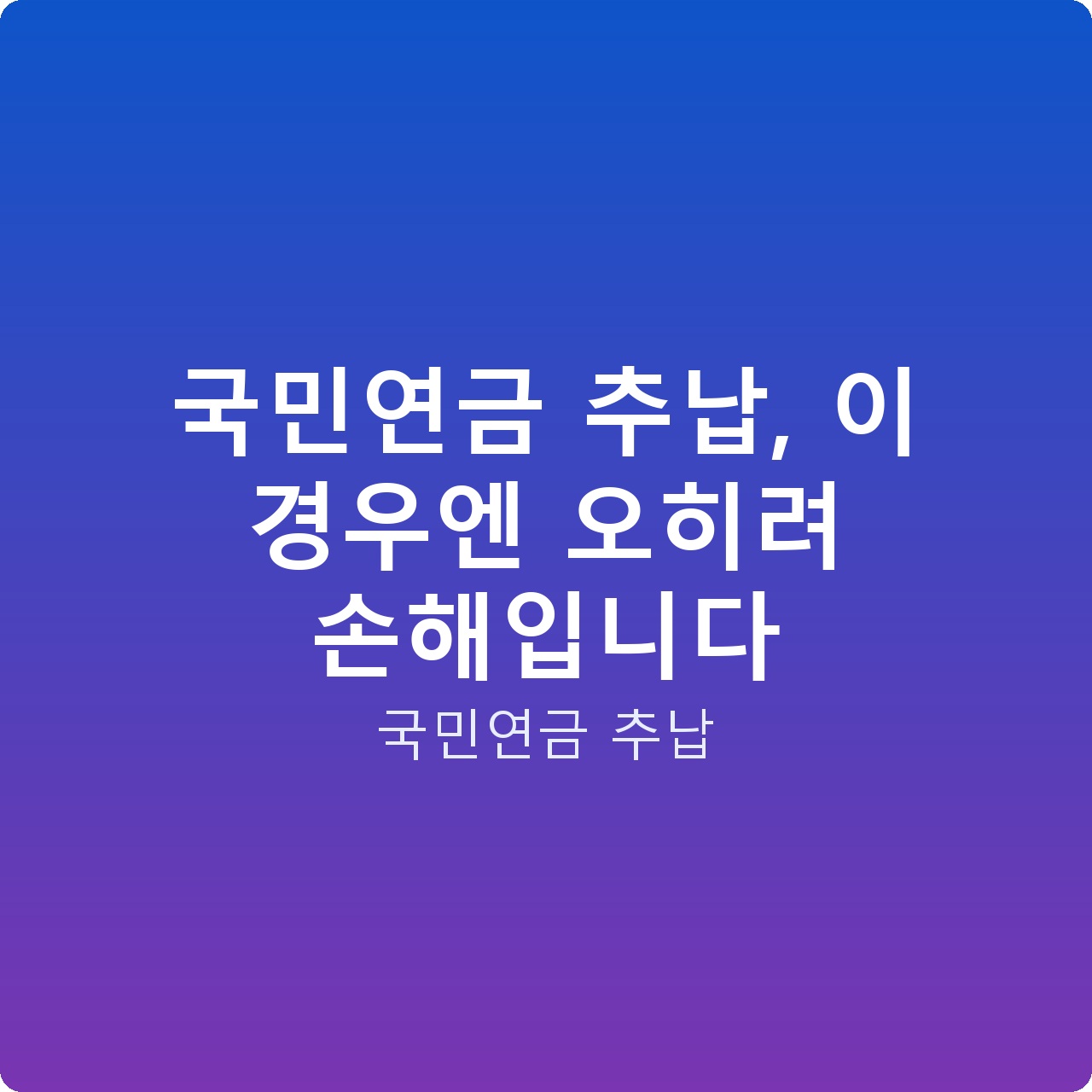 국민연금 추납, 이 경우엔 오히려 손해입니다