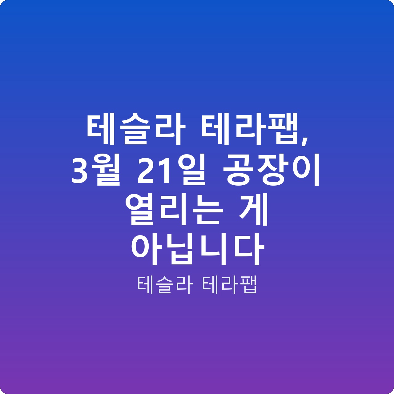 테슬라 테라팹, 3월 21일 공장이 열리는 게 아닙니다