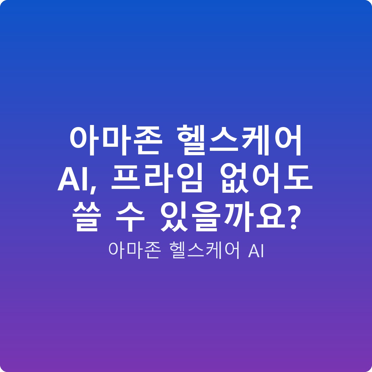 아마존 헬스케어 AI, 프라임 없어도 쓸 수 있을까요?