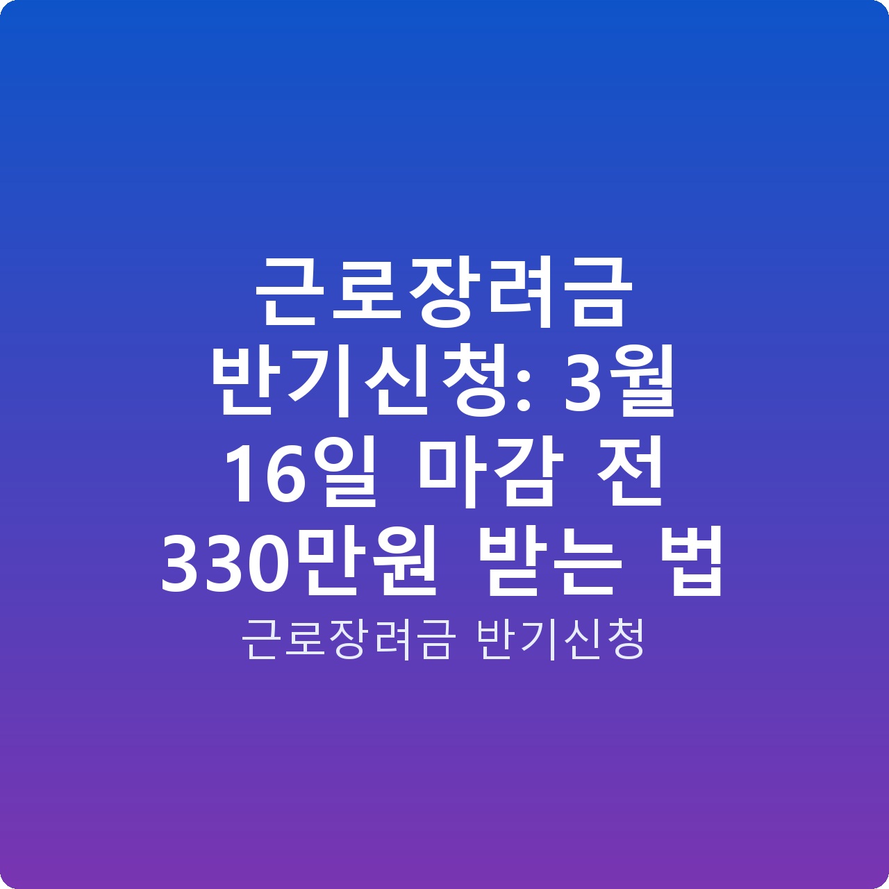 근로장려금 반기신청: 3월 16일 마감 전 330만원 받는 법