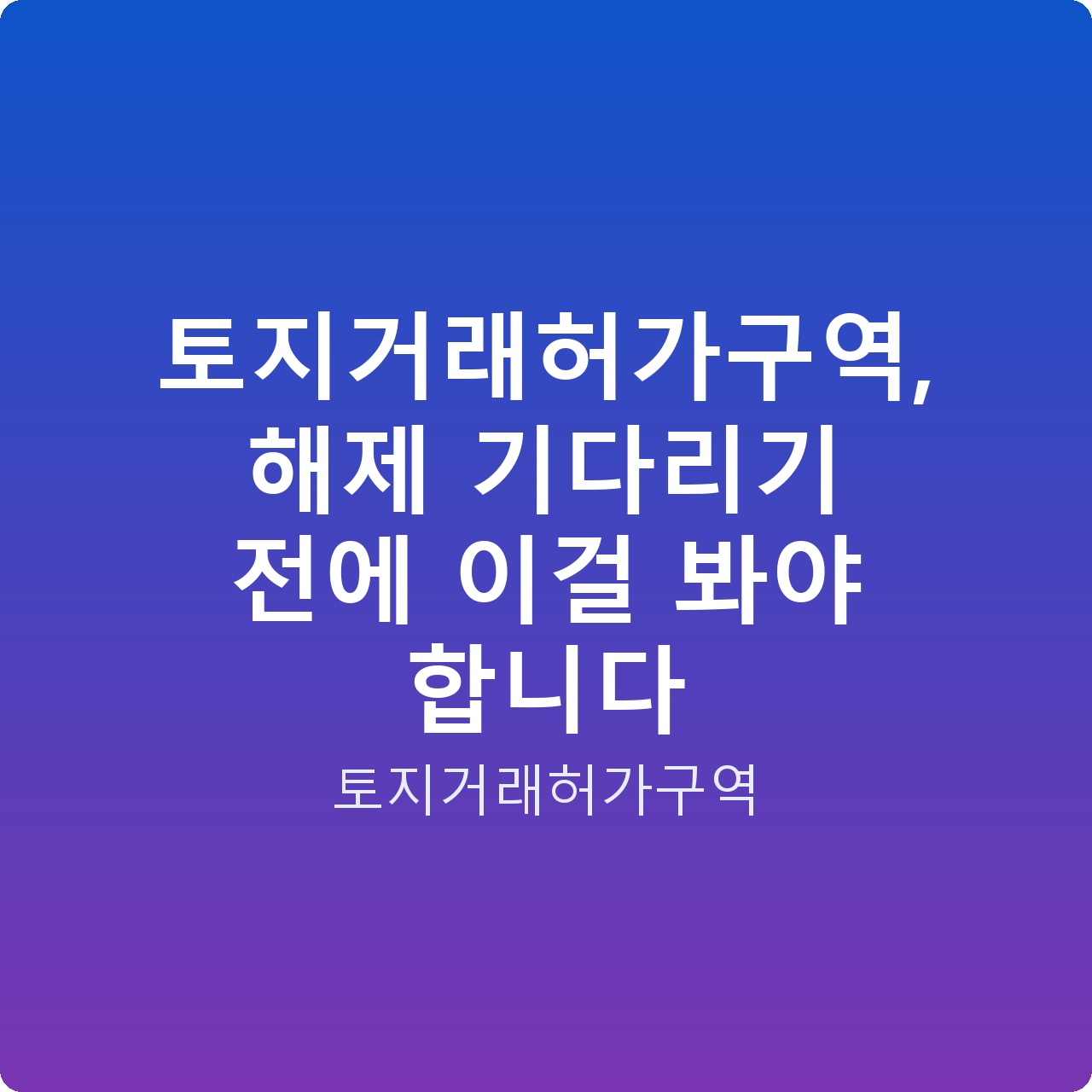토지거래허가구역, 해제 기다리기 전에 이걸 봐야 합니다