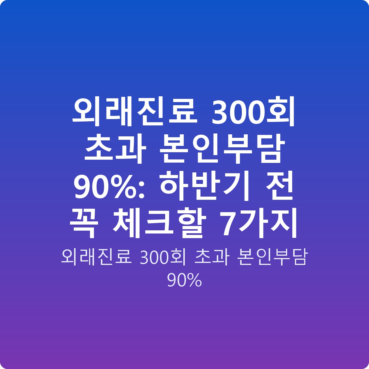 외래진료 300회 초과 본인부담 90%: 하반기 전 꼭 체크할 7가지