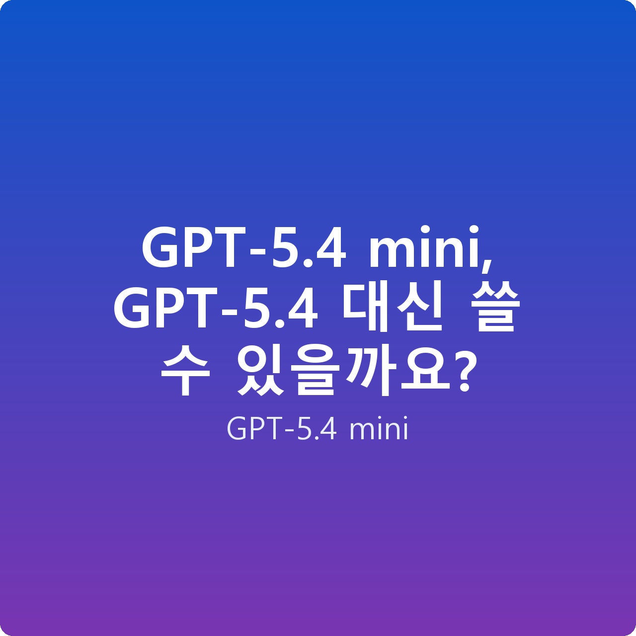 GPT-5.4 mini, GPT-5.4 대신 쓸 수 있을까요?