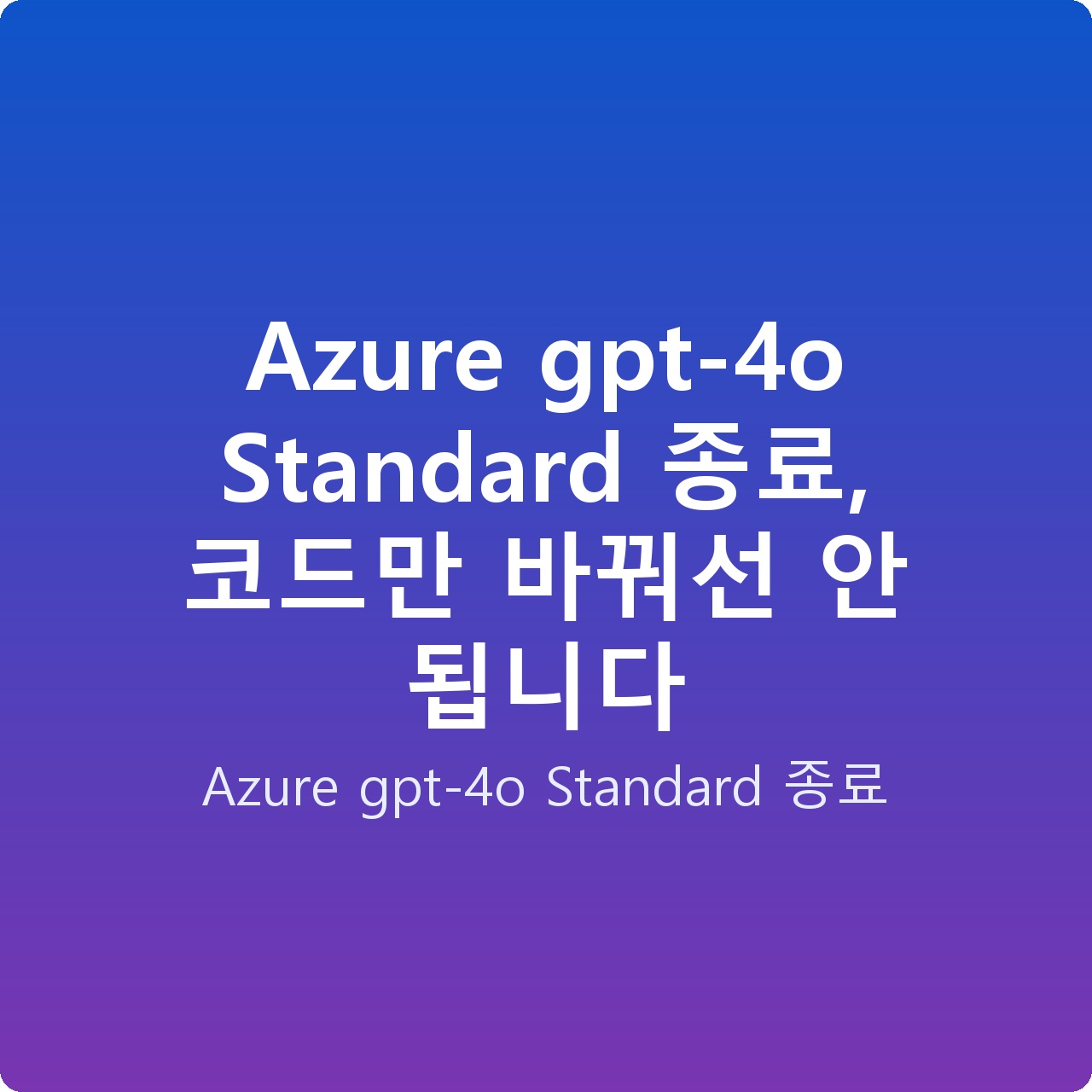Azure gpt-4o Standard 종료, 코드만 바꿔선 안 됩니다
