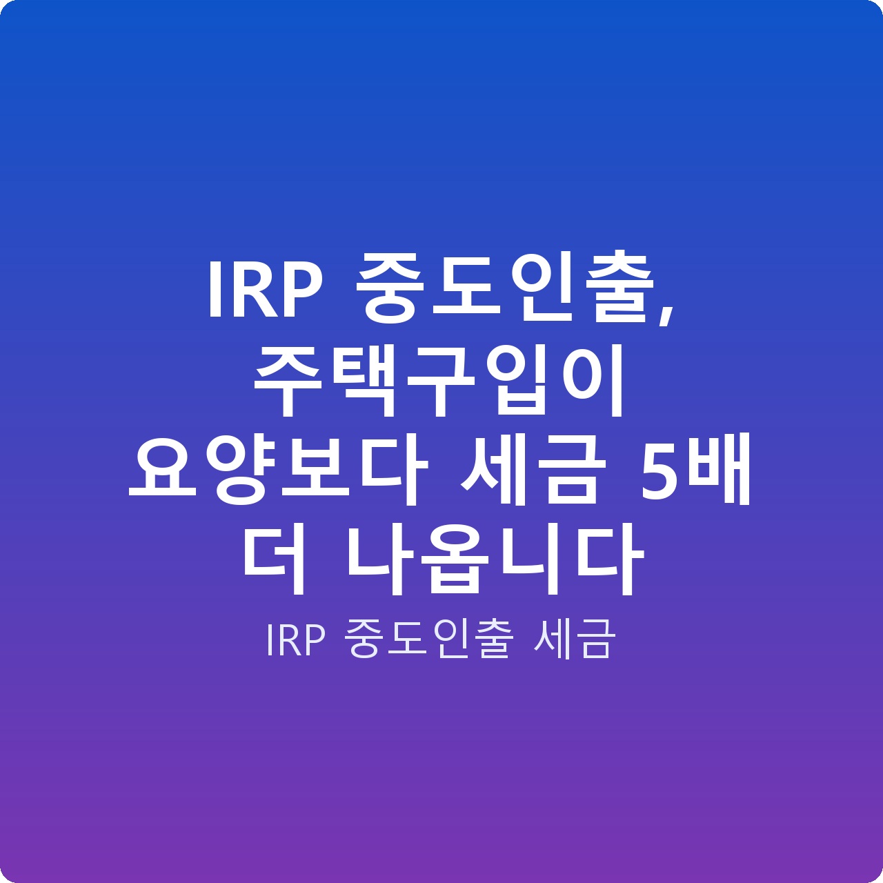IRP 중도인출, 주택구입이 요양보다 세금 5배 더 나옵니다