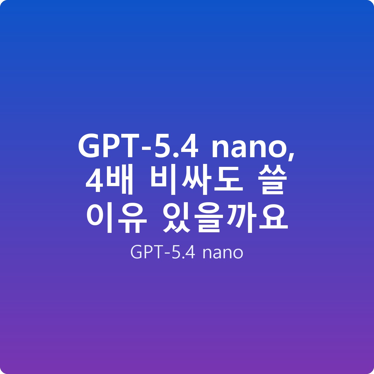 GPT-5.4 nano, 4배 비싸도 쓸 이유 있을까요