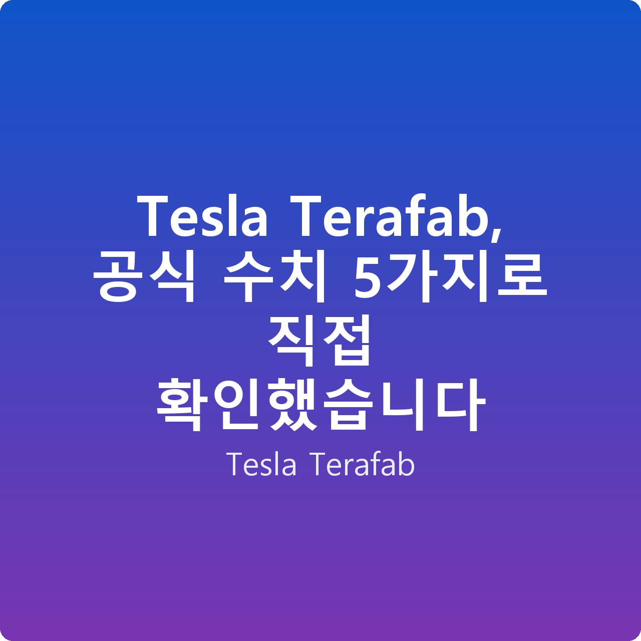 Tesla Terafab, 공식 수치 5가지로 직접 확인했습니다