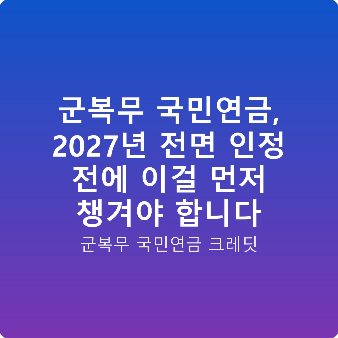 군복무 국민연금, 2027년 전면 인정 전에 이걸 먼저 챙겨야 합니다