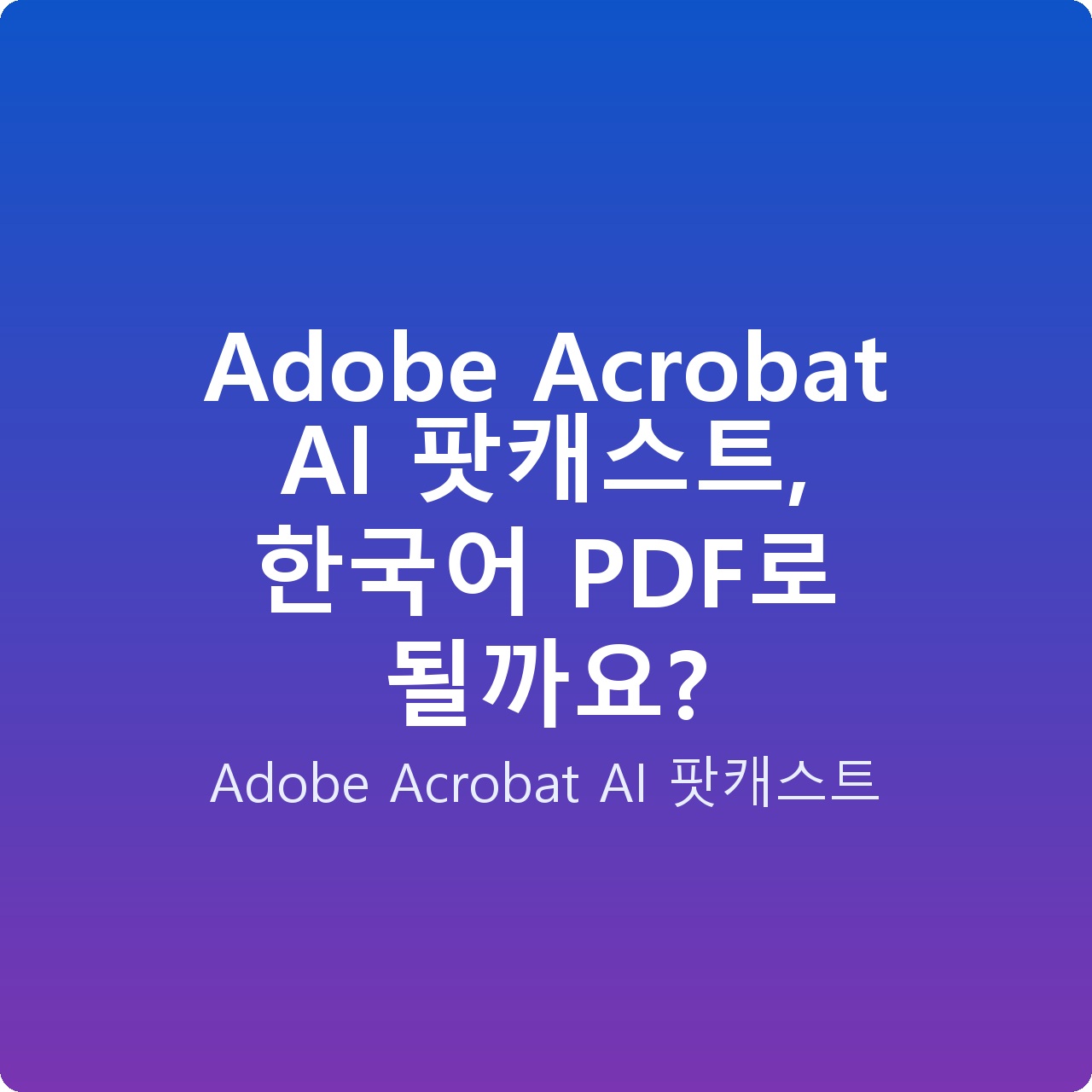 Adobe Acrobat AI 팟캐스트, 한국어 PDF로 될까요? Adobe Acrobat AI 팟캐스트, 한국어 PDF로 될까요?