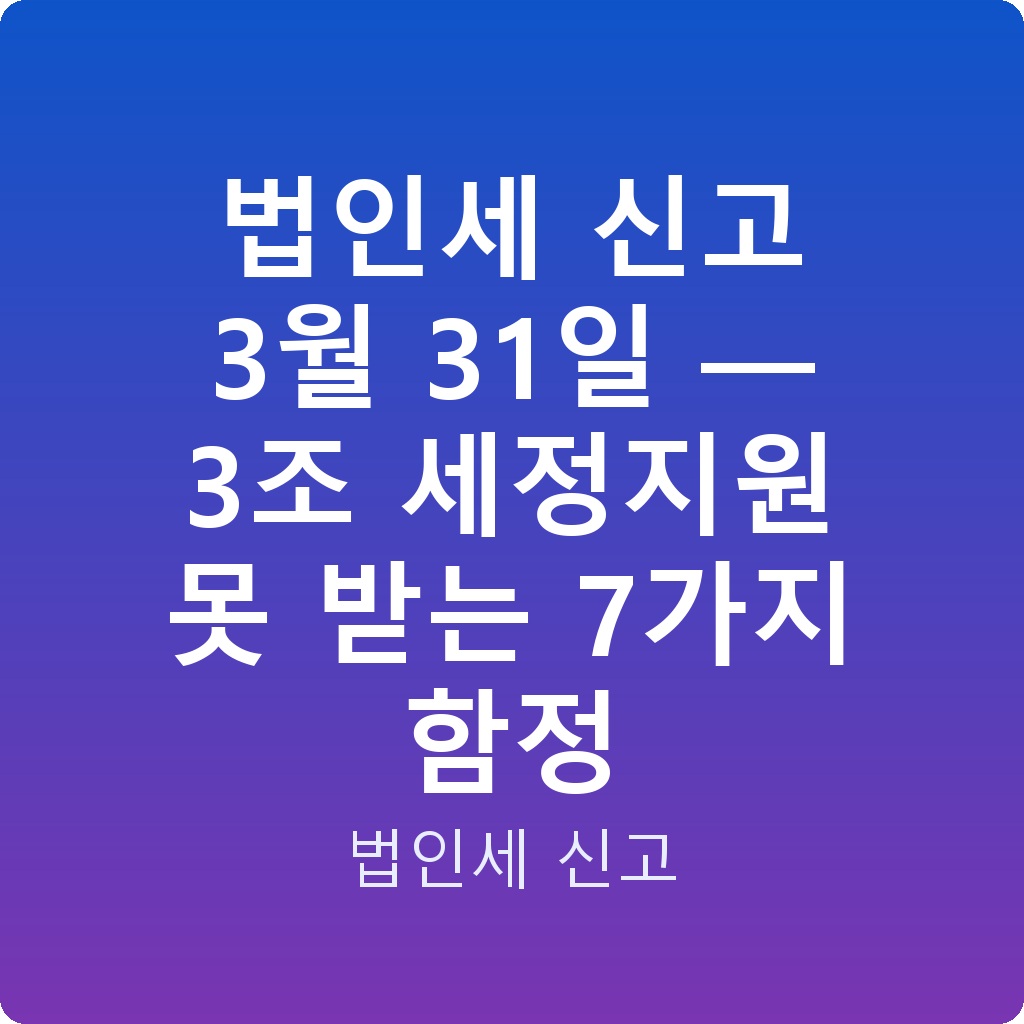 법인세 신고 3월 31일 — 3조 세정지원 못 받는 7가지 함정