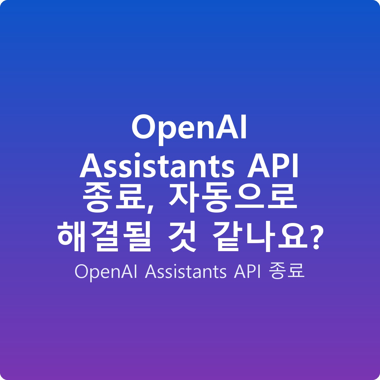 OpenAI Assistants API 종료, 자동으로 해결될 것 같나요?