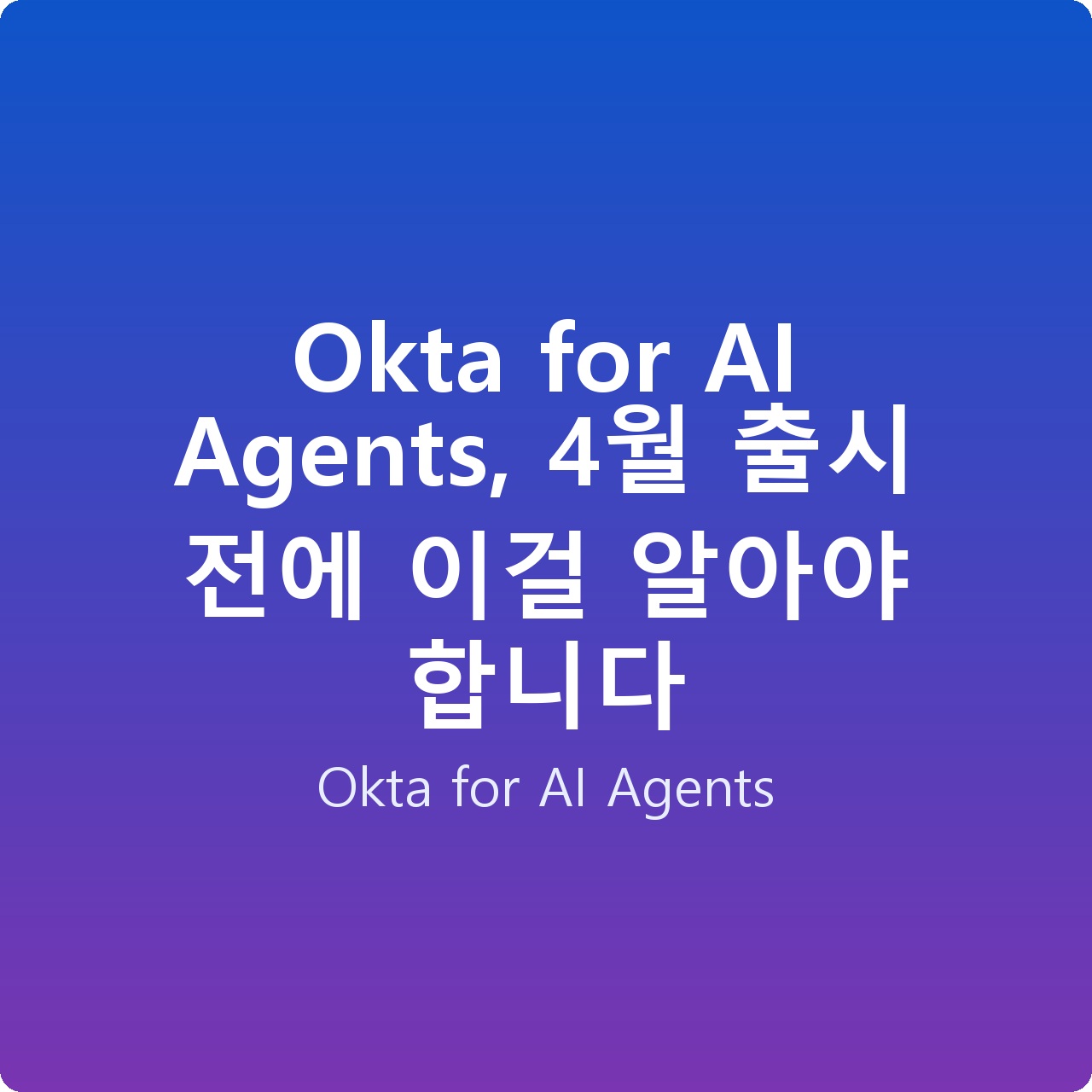 Okta for AI Agents, 4월 출시 전에 이걸 알아야 합니다