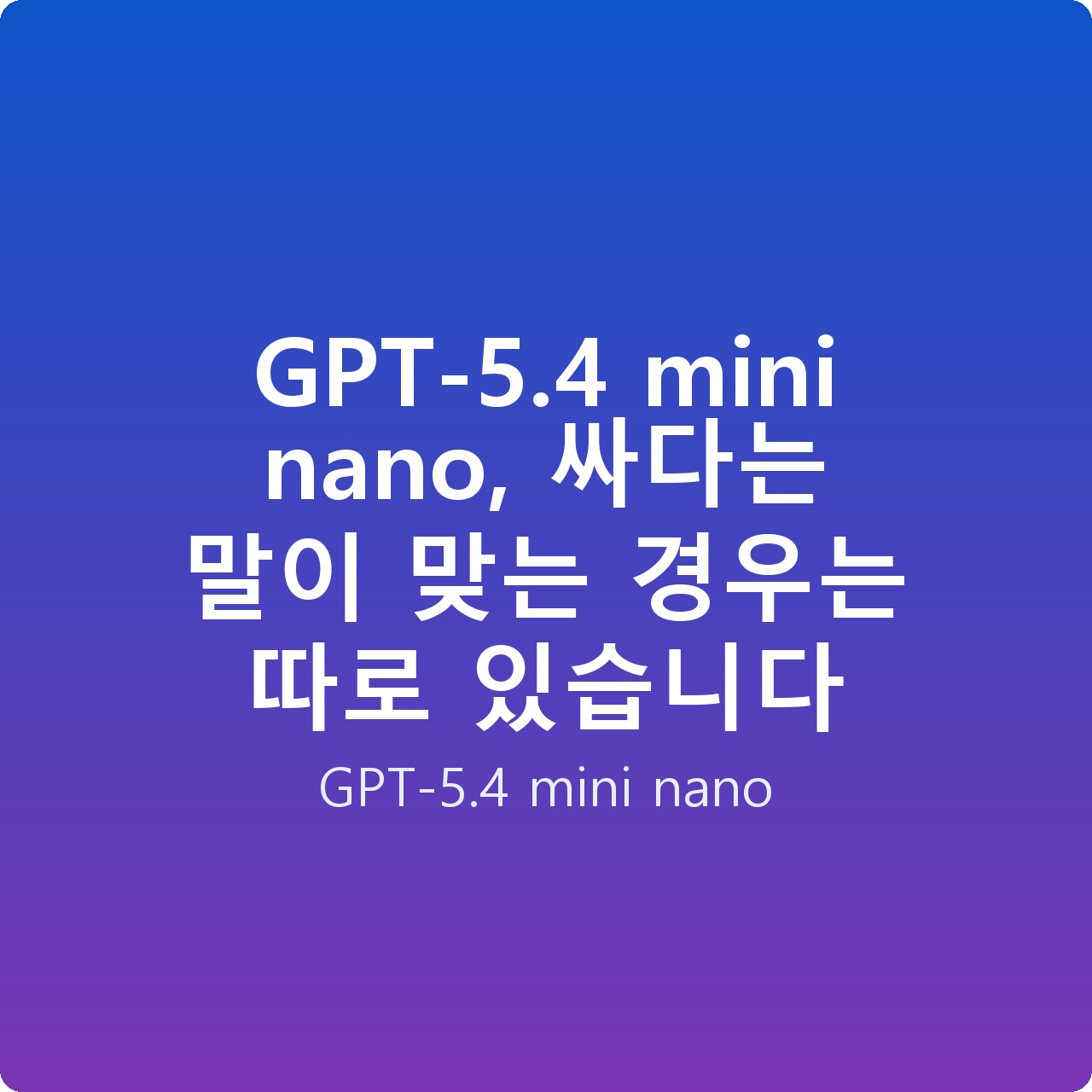 GPT-5.4 mini nano, 싸다는 말이 맞는 경우는 따로 있습니다