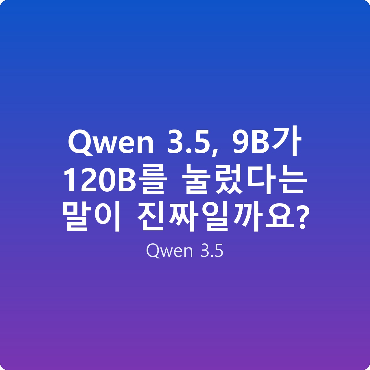 Qwen 3.5, 9B가 120B를 눌렀다는 말이 진짜일까요?
