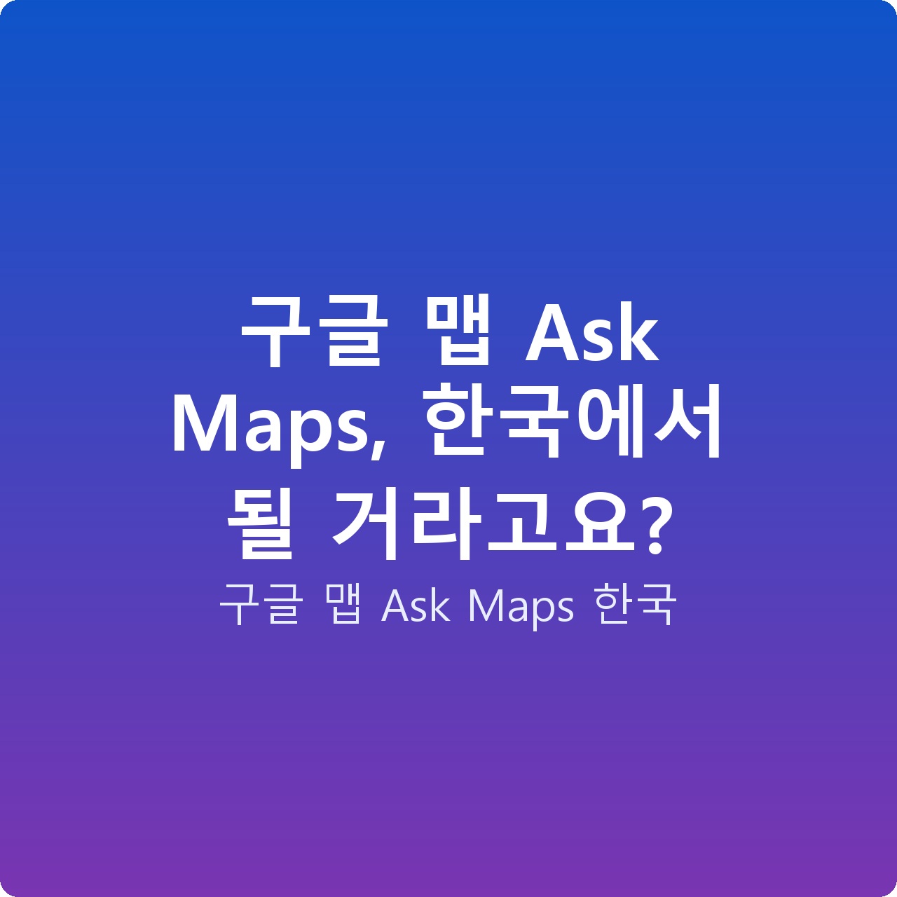 구글 맵 Ask Maps, 한국에서 될 거라고요?
