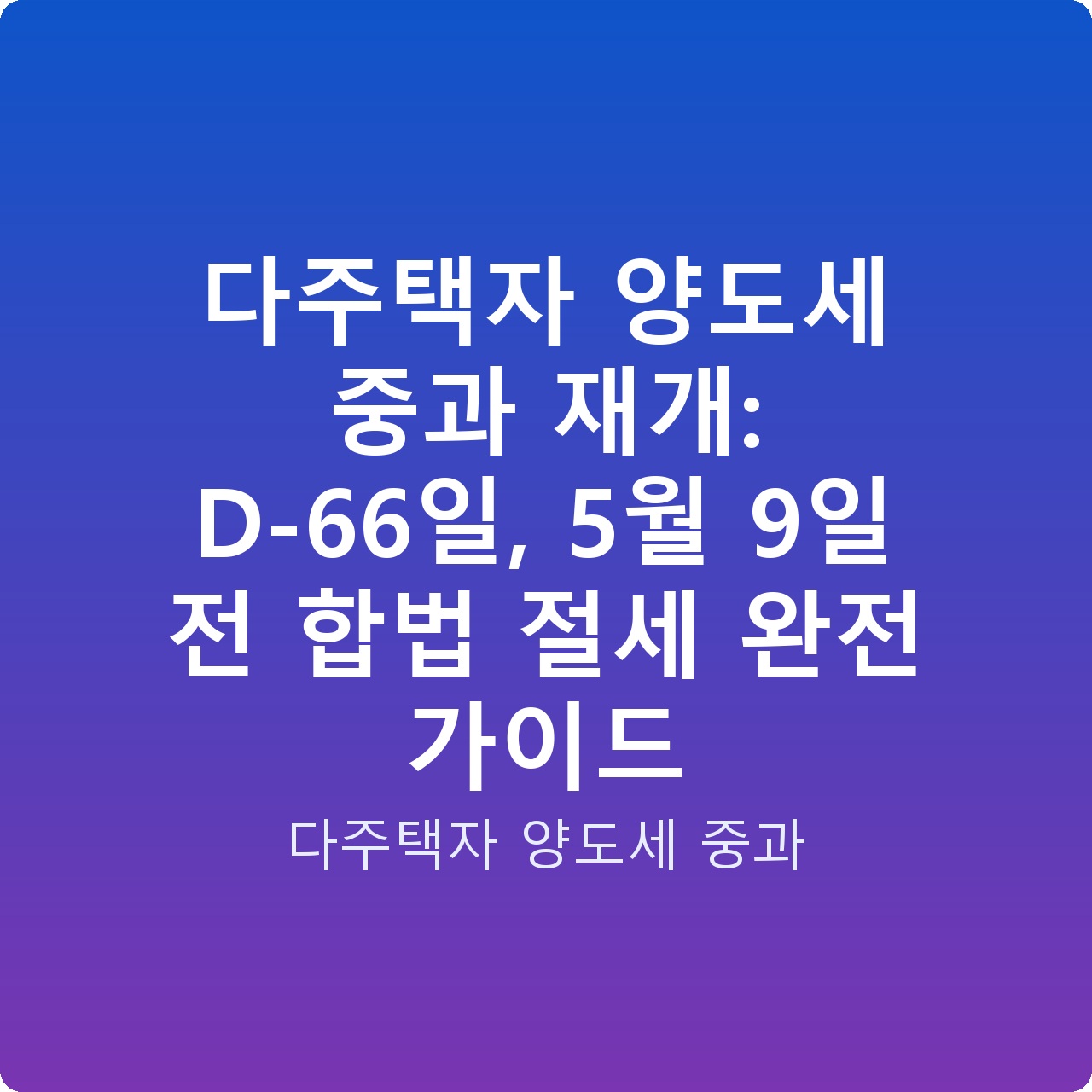 다주택자 양도세 중과 재개: D-66일, 5월 9일 전 합법 절세 완전 가이드
