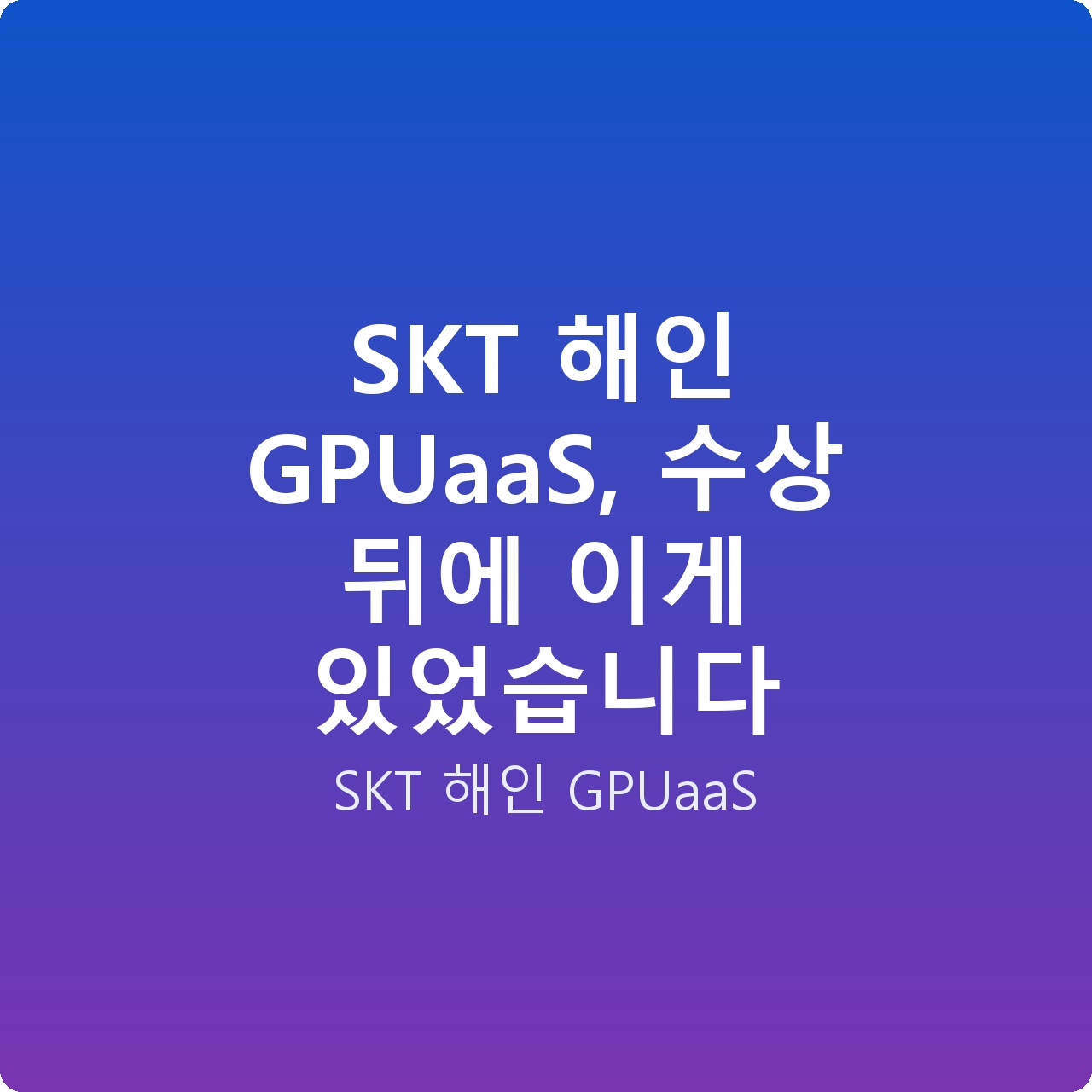 SKT 해인 GPUaaS, 수상 뒤에 이게 있었습니다