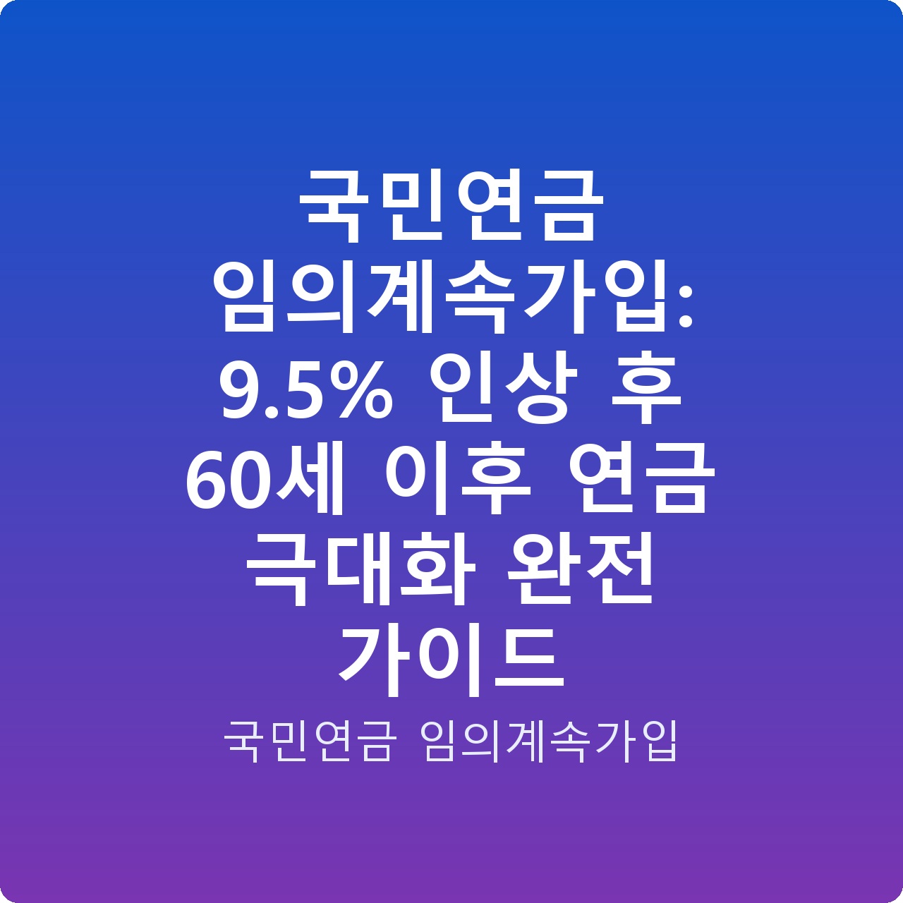 국민연금 임의계속가입: 9.5% 인상 후 60세 이후 연금 극대화 완전 가이드