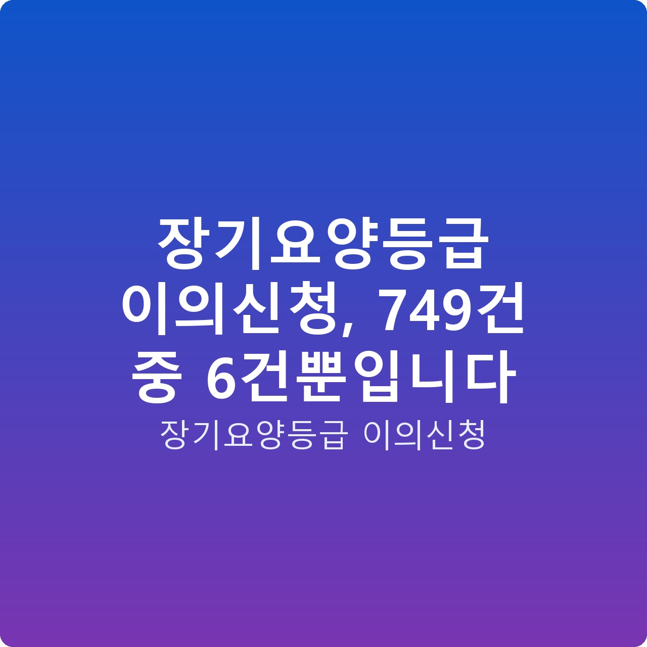 장기요양등급 이의신청, 749건 중 6건뿐입니다